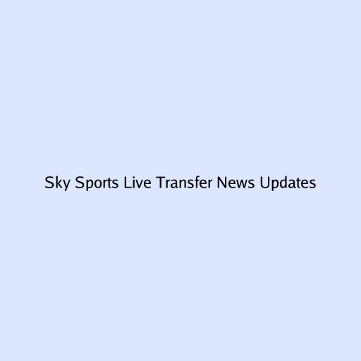 Sky Sports Live Transfer News Updates